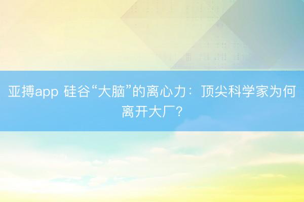 亚搏app 硅谷“大脑”的离心力：顶尖科学家为何离开大厂？