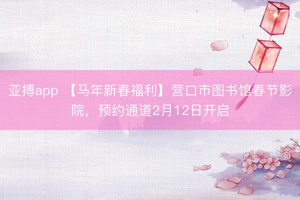 亚搏app 【马年新春福利】营口市图书馆春节影院，预约通道2月12日开启