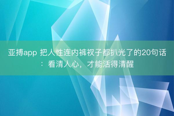 亚搏app 把人性连内裤衩子都扒光了的20句话：看清人心，才能活得清醒