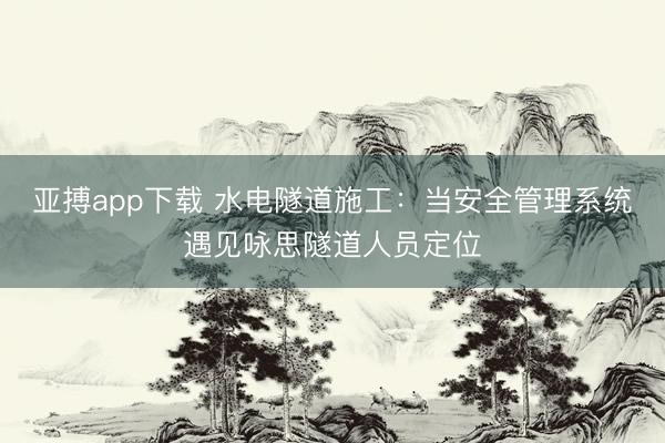 亚搏app下载 水电隧道施工：当安全管理系统遇见咏思隧道人员定位