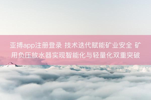 亚搏app注册登录 技术迭代赋能矿业安全 矿用负压放水器实现智能化与轻量化双重突破