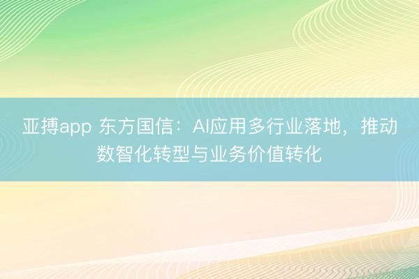 亚搏app 东方国信:AI应用多行业落地,推动数智化转型与业务价值转化
