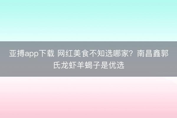 亚搏app下载 网红美食不知选哪家?南昌鑫郭氏龙虾羊蝎子是优选