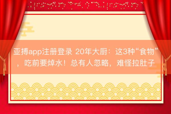 亚搏app注册登录 20年大厨：这3种“食物”，吃前要焯水！总有人忽略，难怪拉肚子