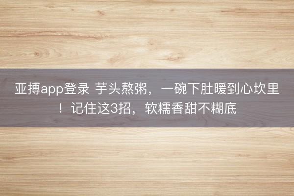 亚搏app登录 芋头熬粥，一碗下肚暖到心坎里！记住这3招，软糯香甜不糊底