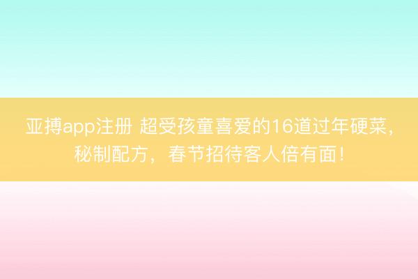 亚搏app注册 超受孩童喜爱的16道过年硬菜，秘制配方，春节招待客人倍有面！