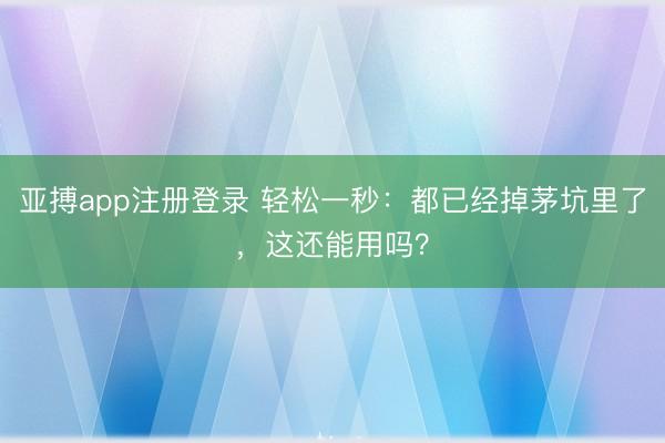 亚搏app注册登录 轻松一秒：都已经掉茅坑里了，这还能用吗？