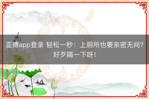 亚搏app登录 轻松一秒：上厕所也要亲密无间？好歹隔一下呀！