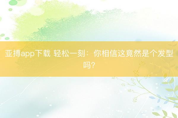 亚搏app下载 轻松一刻：你相信这竟然是个发型吗？