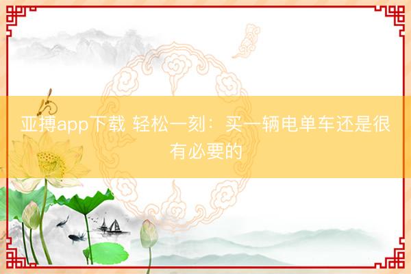 亚搏app下载 轻松一刻：买一辆电单车还是很有必要的