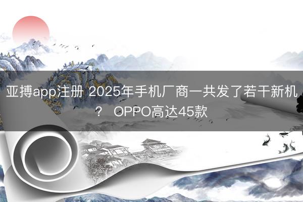 亚搏app注册 2025年手机厂商一共发了若干新机？ OPPO高达45款
