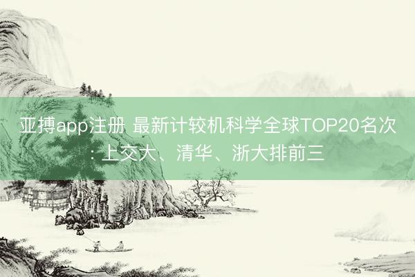 亚搏app注册 最新计较机科学全球TOP20名次: 上交大、清华、浙大排前三