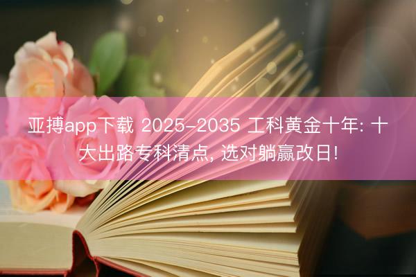 亚搏app下载 2025-2035 工科黄金十年: 十大出路专科清点， 选对躺赢改日!