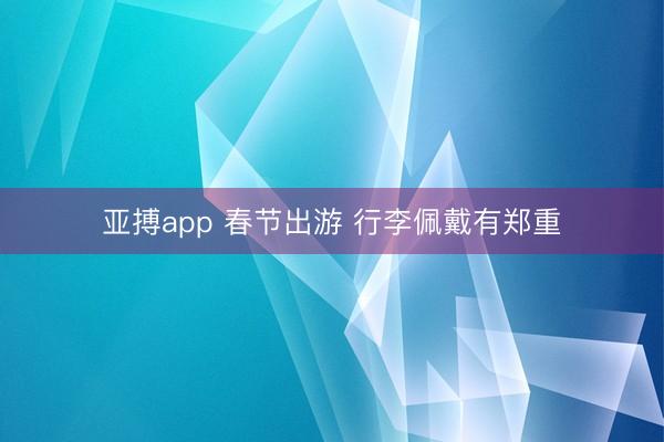 亚搏app 春节出游 行李佩戴有郑重