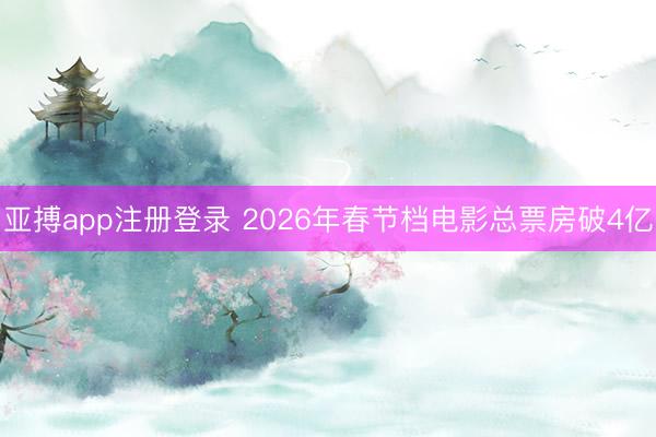 亚搏app注册登录 2026年春节档电影总票房破4亿