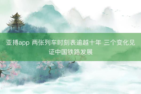 亚搏app 两张列车时刻表逾越十年 三个变化见证中国铁路发展