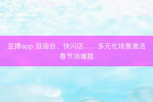 亚搏app 逛庙会、快闪店……多元化场景激活春节消难题