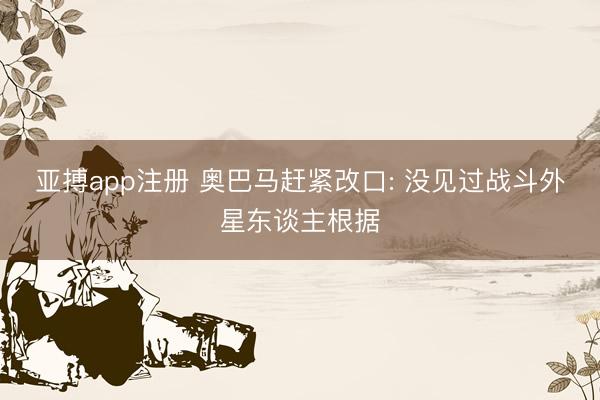 亚搏app注册 奥巴马赶紧改口: 没见过战斗外星东谈主根据