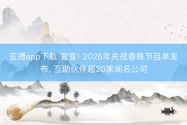亚搏app下载 官宣! 2026年央视春晚节目单发布， 互助伙伴超20家闻名公司