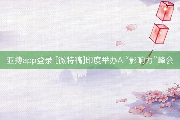亚搏app登录 [微特稿]印度举办AI“影响力”峰会