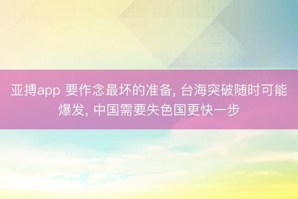 亚搏app 要作念最坏的准备， 台海突破随时可能爆发， 中国需要失色国更快一步