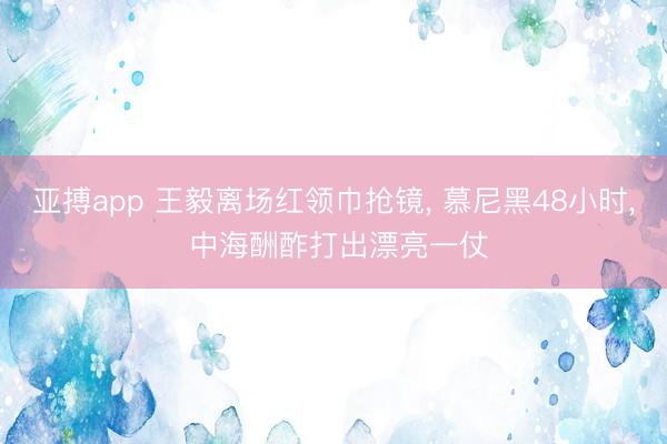 亚搏app 王毅离场红领巾抢镜, 慕尼黑48小时, 中海酬酢打出漂亮一仗