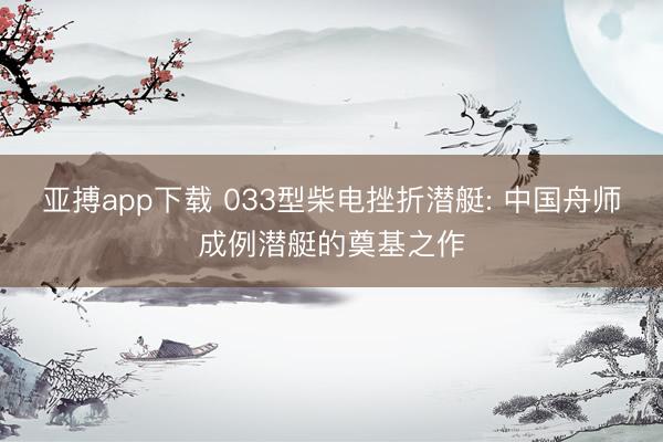 亚搏app下载 033型柴电挫折潜艇: 中国舟师成例潜艇的奠基之作