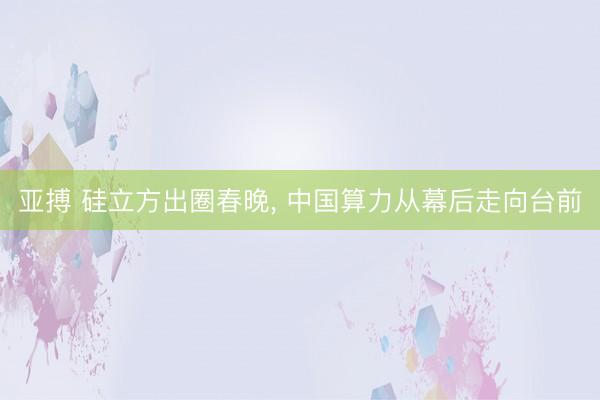 亚搏 硅立方出圈春晚， 中国算力从幕后走向台前