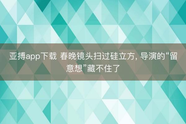 亚搏app下载 春晚镜头扫过硅立方， 导演的“留意想”藏不住了