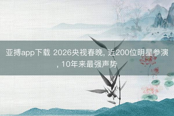 亚搏app下载 2026央视春晚， 近200位明星参演， 10年来最强声势