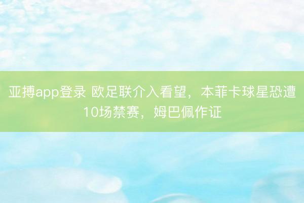 亚搏app登录 欧足联介入看望，本菲卡球星恐遭10场禁赛，姆巴佩作证