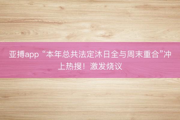 亚搏app “本年总共法定沐日全与周末重合”冲上热搜！激发烧议