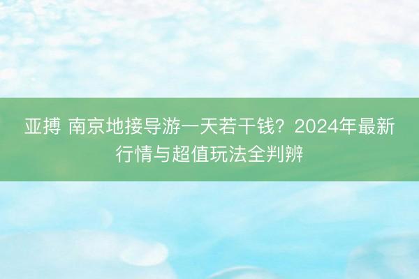亚搏 南京地接导游一天若干钱？2024年最新行情与超值玩法全判辨