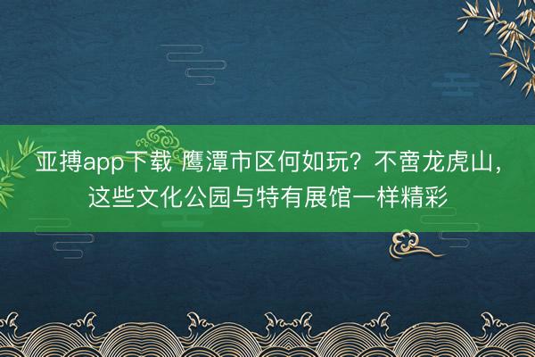 亚搏app下载 鹰潭市区何如玩?不啻龙虎山,这些文化公园与特有展馆一样精彩