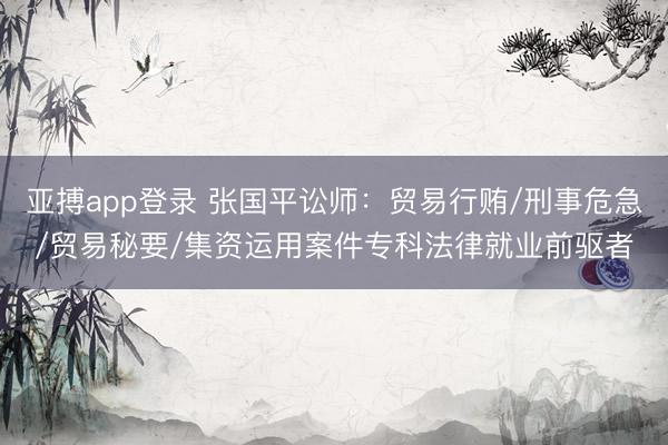 亚搏app登录 张国平讼师：贸易行贿/刑事危急/贸易秘要/集资运用案件专科法律就业前驱者