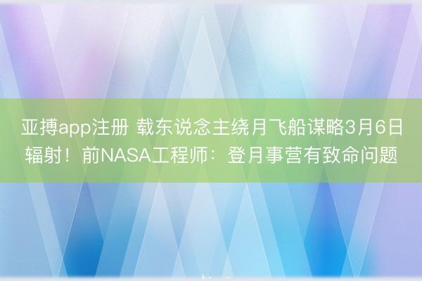 亚搏app注册 载东说念主绕月飞船谋略3月6日辐射！前NASA工程师：登月事营有致命问题
