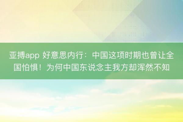 亚搏app 好意思内行：中国这项时期也曾让全国怕惧！为何中国东说念主我方却浑然不知