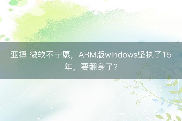 亚搏 微软不宁愿，ARM版windows坚执了15年，要翻身了？