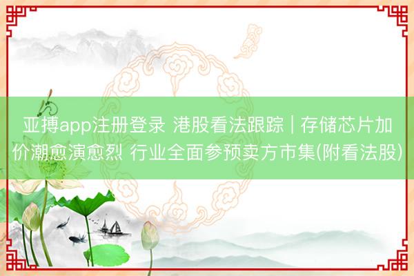 亚搏app注册登录 港股看法跟踪 | 存储芯片加价潮愈演愈烈 行业全面参预卖方市集(附看法股)