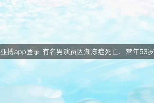 亚搏app登录 有名男演员因渐冻症死亡，常年53岁