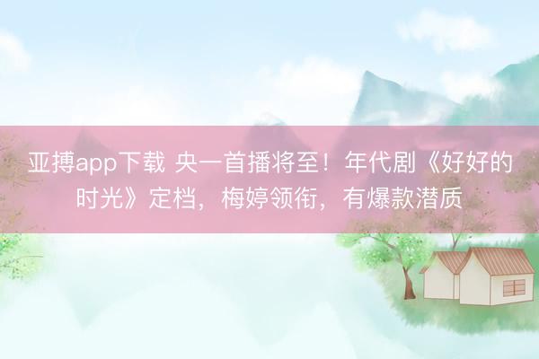 亚搏app下载 央一首播将至！年代剧《好好的时光》定档，梅婷领衔，有爆款潜质