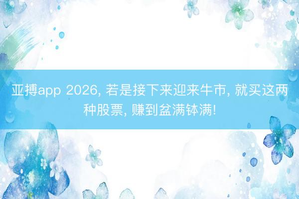 亚搏app 2026, 若是接下来迎来牛市, 就买这两种股票, 赚到盆满钵满!