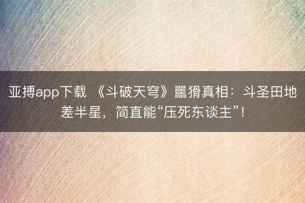 亚搏app下载 《斗破天穹》嚚猾真相:斗圣田地差半星,简直能“压死东谈主”!