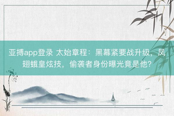 亚搏app登录 太始章程:黑幕紧要战升级,凤翅蛾皇炫技,偷袭者身份曝光竟是他?