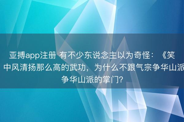 亚搏app注册 有不少东说念主以为奇怪：《笑傲江湖》中风清扬那么高的武功，为什么不跟气宗争华山派的掌门？