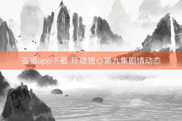 亚搏app下载 玲珑狼心第九集剧情动态