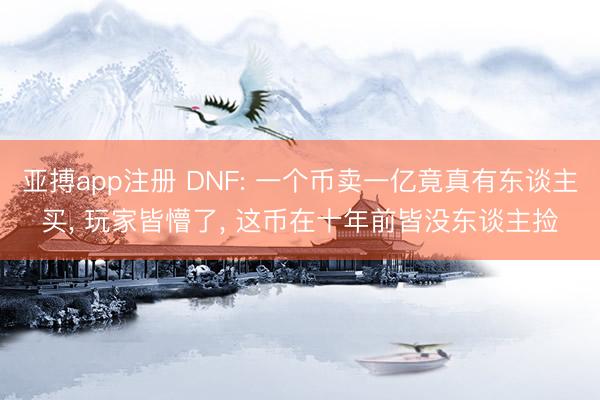 亚搏app注册 DNF: 一个币卖一亿竟真有东谈主买， 玩家皆懵了， 这币在十年前皆没东谈主捡