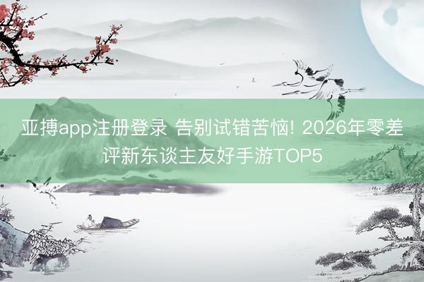 亚搏app注册登录 告别试错苦恼! 2026年零差评新东谈主友好手游TOP5