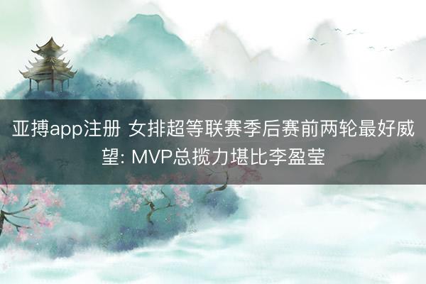 亚搏app注册 女排超等联赛季后赛前两轮最好威望: MVP总揽力堪比李盈莹