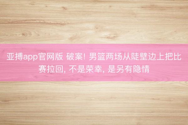 亚搏app官网版 破案! 男篮两场从陡壁边上把比赛拉回, 不是荣幸, 是另有隐情